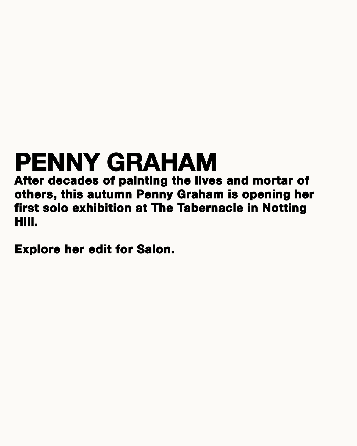 A minimalist black text announcement on a white background reading: 'PENNY GRAHAM' followed by a paragraph about an upcoming solo exhibition at The Tabernacle in Notting Hill, with a line directing readers to explore her edit for Salon.